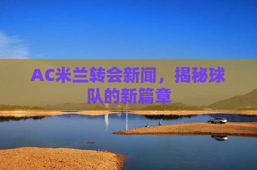 AC米兰转会新闻，揭秘球队的新篇章