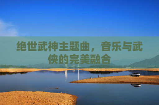 绝世武神主题曲，音乐与武侠的完美融合