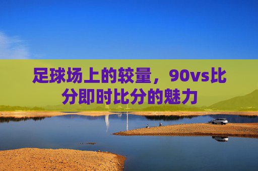 足球场上的较量,90vs比分即时比分的魅力 足球场上的较量,90vs比分即时比分的魅力