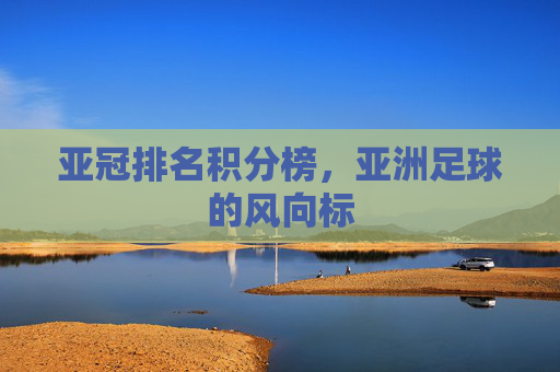 亚冠排名积分榜，亚洲足球的风向标