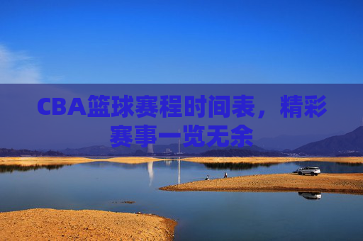 CBA篮球赛程时间表,精彩赛事一览无余 CBA篮球赛程时间表,精彩赛事一览无余