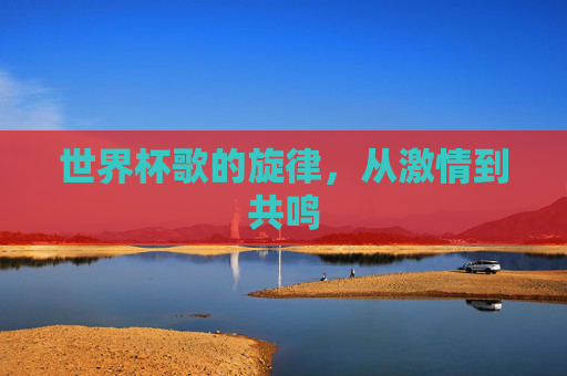 世界杯歌的旋律，从激情到共鸣