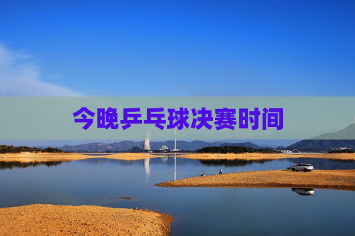 今晚乒乓球决赛时间