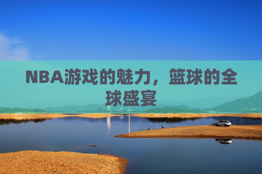 NBA游戏的魅力，篮球的全球盛宴