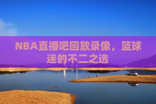NBA直播吧回放录像，篮球迷的不二之选