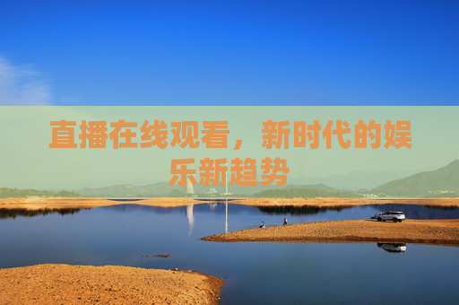 直播在线观看,新时代的娱乐新趋势 直播在线观看,新时代的娱乐新趋势