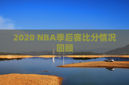 2020 NBA季后赛比分情况回顾