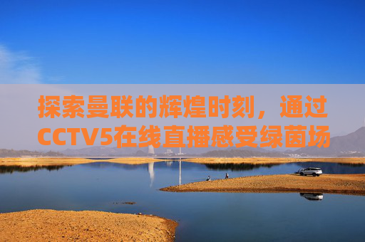 探索曼联的辉煌时刻,通过CCTV5在线直播感受绿茵场上的激情 探索曼联的辉煌时刻,通过CCTV5在线直播感受绿茵场上的激情