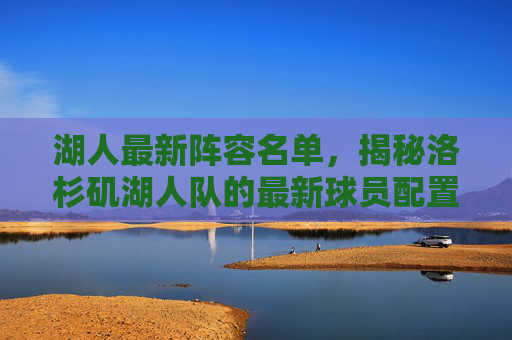 湖人最新阵容名单，揭秘洛杉矶湖人队的最新球员配置