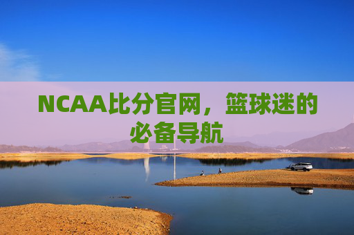 NCAA比分官网，篮球迷的必备导航