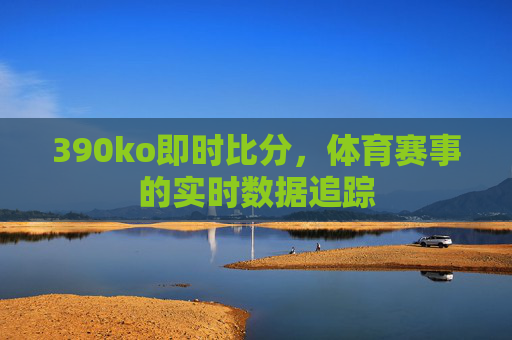 390ko即时比分，体育赛事的实时数据追踪
