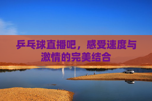 乒乓球直播吧,感受速度与激情的完美结合 乒乓球直播吧,感受速度与激情的完美结合