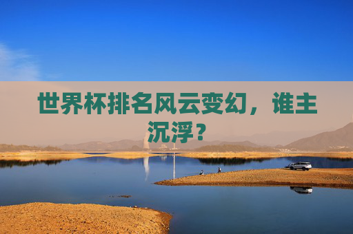 世界杯排名风云变幻，谁主沉浮？