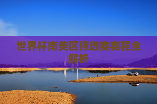 世界杯南美区预选赛赛程全解析 世界杯南美区预选赛赛程全解析