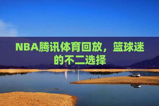 NBA腾讯体育回放,篮球迷的不二选择 NBA腾讯体育回放,篮球迷的不二选择