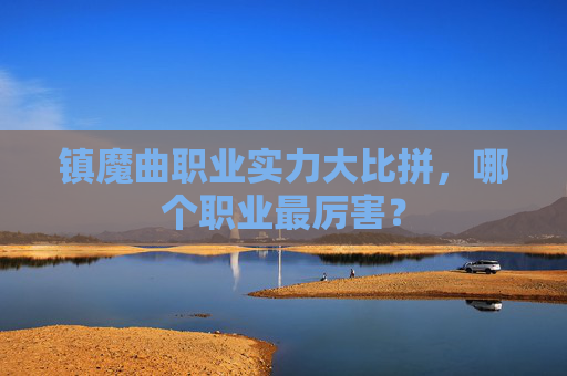镇魔曲职业实力大比拼，哪个职业最厉害？