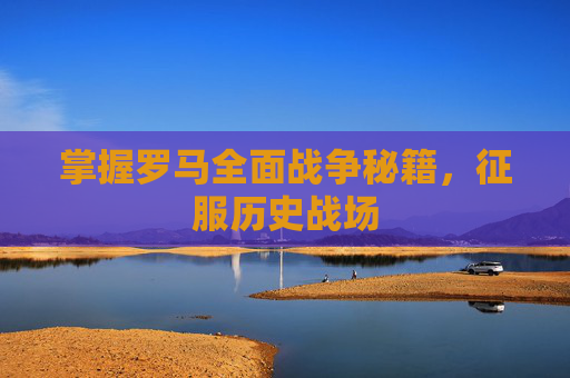 掌握罗马全面战争秘籍，征服历史战场