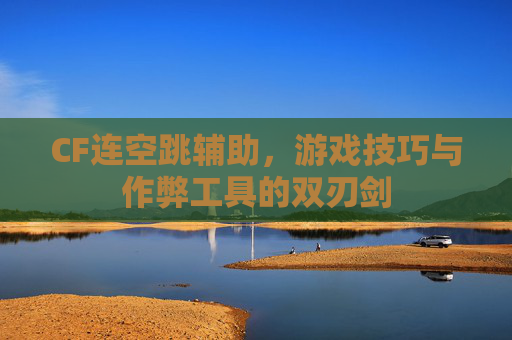 CF连空跳辅助,游戏技巧与作弊工具的双刃剑 CF连空跳辅助,游戏技巧与作弊工具的双刃剑