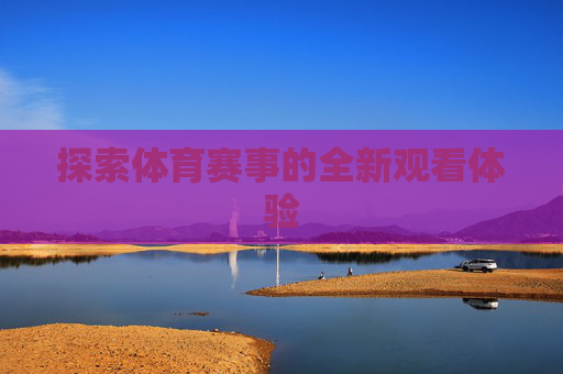 探索体育赛事的全新观看体验 探索体育赛事的全新观看体验
