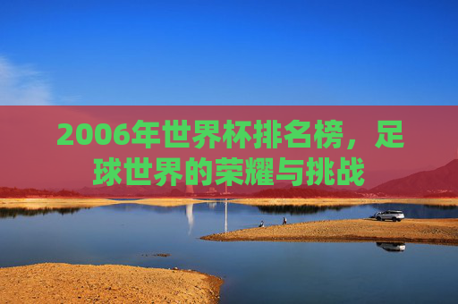 2006年世界杯排名榜，足球世界的荣耀与挑战