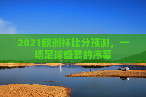 2021欧洲杯比分预测，一场足球盛宴的序幕