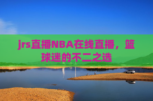jrs直播NBA在线直播，篮球迷的不二之选