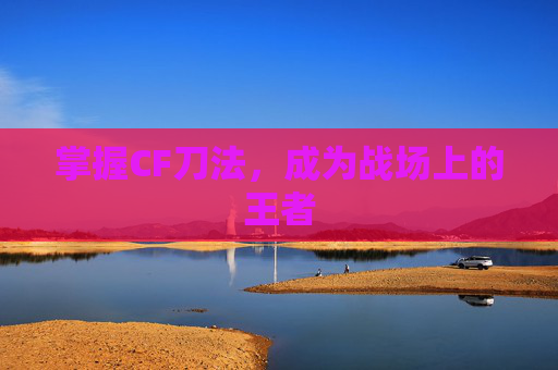 掌握CF刀法，成为战场上的王者