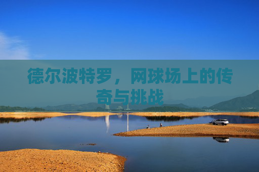 德尔波特罗，网球场上的传奇与挑战