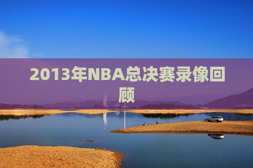 2013年NBA总决赛录像回顾