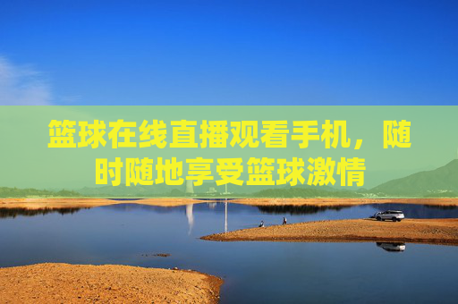 篮球在线直播观看手机，随时随地享受篮球激情