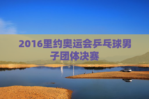 2016里约奥运会乒乓球男子团体决赛