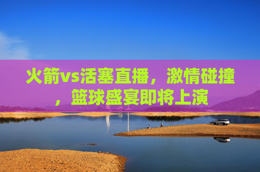 火箭vs活塞直播，激情碰撞，篮球盛宴即将上演