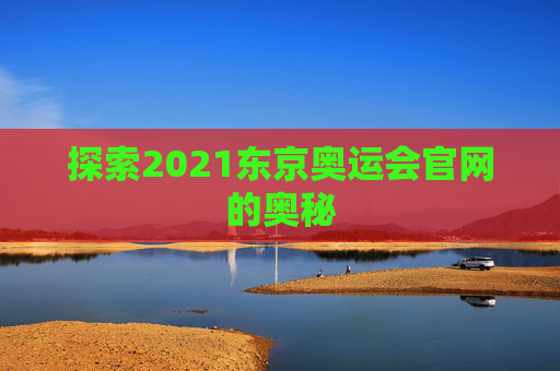 探索2021东京奥运会官网的奥秘 探索2021东京奥运会官网的奥秘