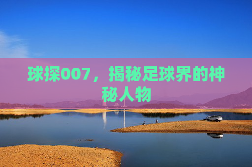 球探007，揭秘足球界的神秘人物