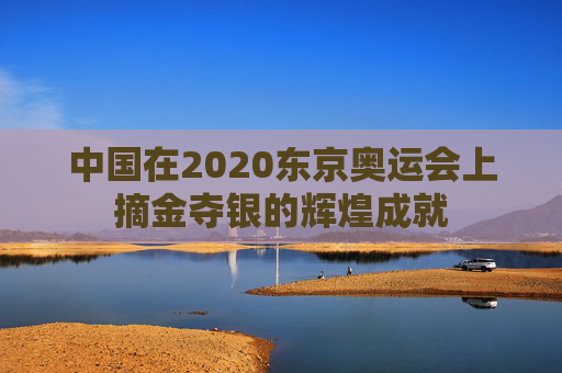 中国在2020东京奥运会上摘金夺银的辉煌成就