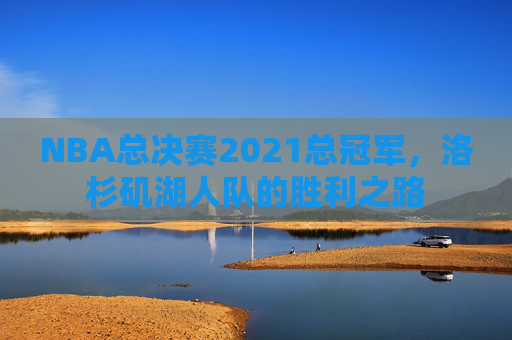 NBA总决赛2021总冠军，洛杉矶湖人队的胜利之路