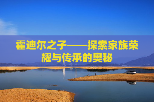 霍迪尔之子——探索家族荣耀与传承的奥秘 霍迪尔之子——探索家族荣耀与传承的奥秘