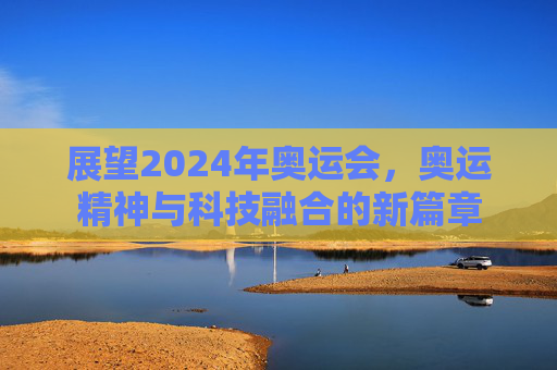 展望2024年奥运会，奥运精神与科技融合的新篇章