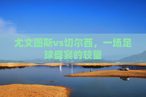 尤文图斯vs切尔西，一场足球盛宴的较量