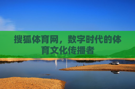 搜狐体育网，数字时代的体育文化传播者