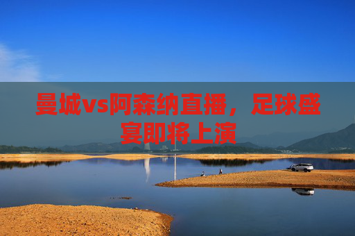 曼城vs阿森纳直播,足球盛宴即将上演 曼城vs阿森纳直播,足球盛宴即将上演