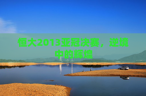 恒大2013亚冠决赛，逆境中的辉煌