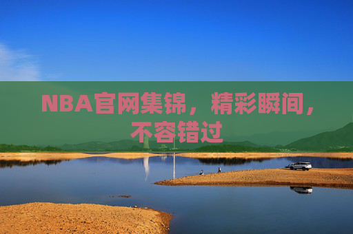 NBA官网集锦,精彩瞬间,不容错过 NBA官网集锦,精彩瞬间,不容错过