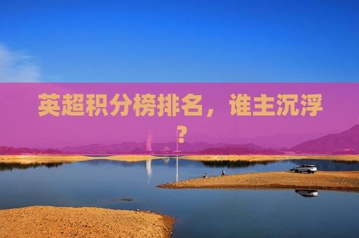 英超积分榜排名，谁主沉浮？