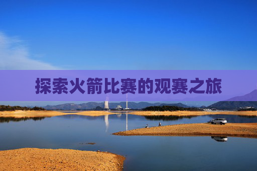 探索火箭比赛的观赛之旅 探索火箭比赛的观赛之旅