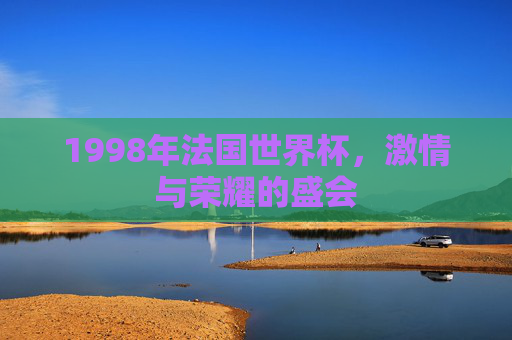 1998年法国世界杯，激情与荣耀的盛会