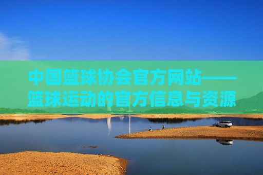 中国篮球协会官方网站——篮球运动的官方信息与资源中心