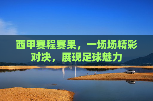 西甲赛程赛果，一场场精彩对决，展现足球魅力