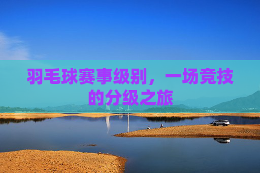 羽毛球赛事级别,一场竞技的分级之旅 羽毛球赛事级别,一场竞技的分级之旅
