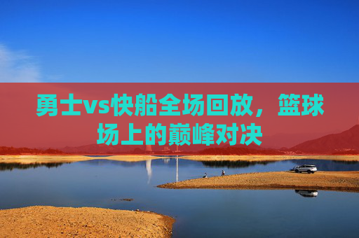 勇士vs快船全场回放，篮球场上的巅峰对决